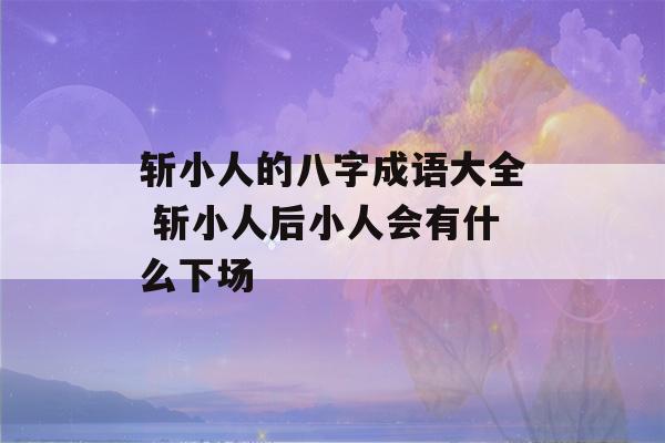 斩小人的八字成语大全 斩小人后小人会有什么下场