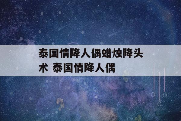 泰国情降人偶蜡烛降头术 泰国情降人偶