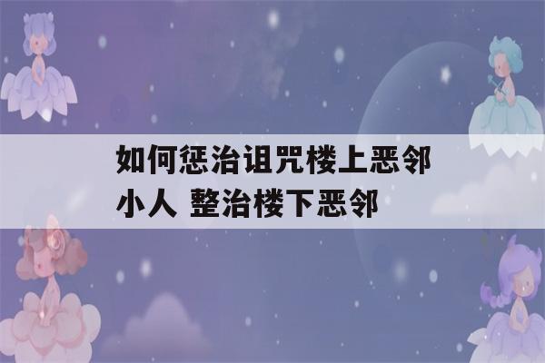 如何惩治诅咒楼上恶邻小人 整治楼下恶邻