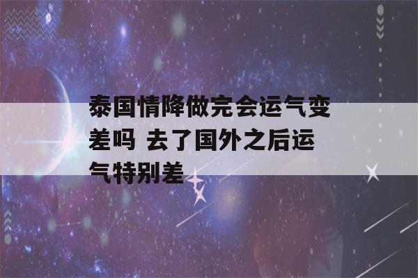 泰国情降做完会运气变差吗 去了国外之后运气特别差