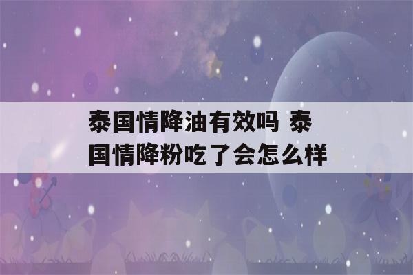 泰国情降油有效吗 泰国情降粉吃了会怎么样