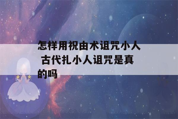 怎样用祝由术诅咒小人 古代扎小人诅咒是真的吗