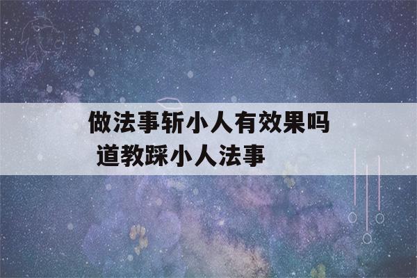 做法事斩小人有效果吗 道教踩小人法事