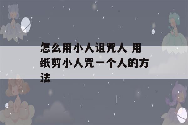 怎么用小人诅咒人 用纸剪小人咒一个人的方法