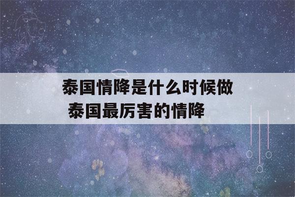 泰国情降是什么时候做 泰国最厉害的情降