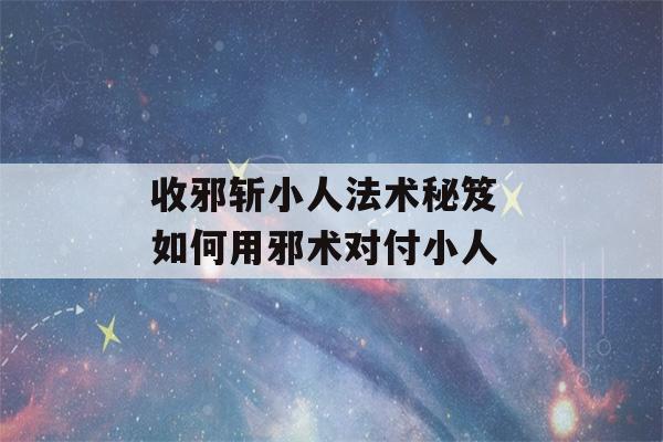 收邪斩小人法术秘笈 如何用邪术对付小人