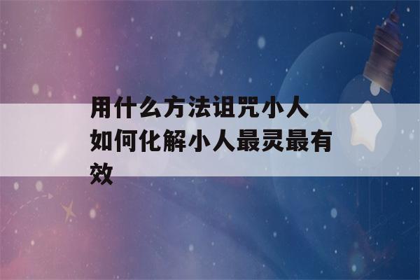 用什么方法诅咒小人 如何化解小人最灵最有效