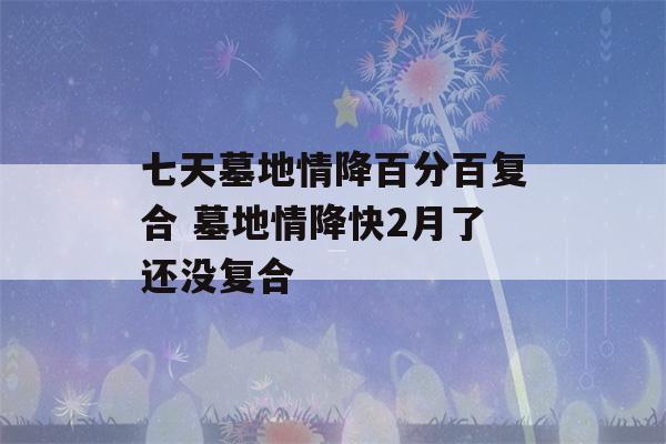 七天墓地情降百分百复合 墓地情降快2月了还没复合