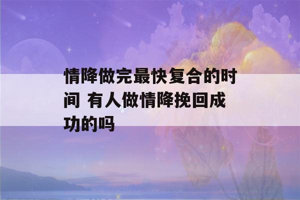 情降做完最快复合的时间 有人做情降挽回成功的吗