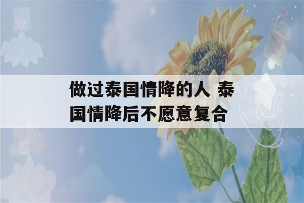 做过泰国情降的人 泰国情降后不愿意复合