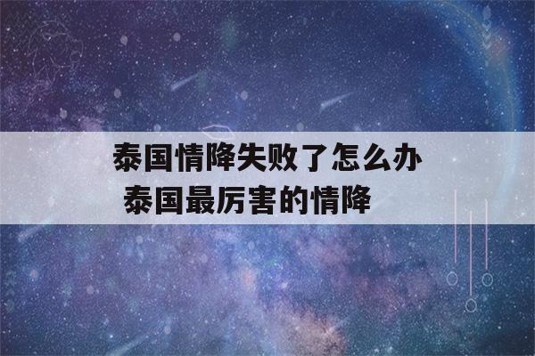 泰国情降失败了怎么办 泰国最厉害的情降