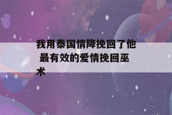 我用泰国情降挽回了他 最有效的爱情挽回巫术