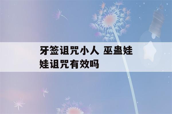 牙签诅咒小人 巫蛊娃娃诅咒有效吗