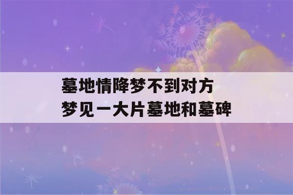 墓地情降梦不到对方 梦见一大片墓地和墓碑