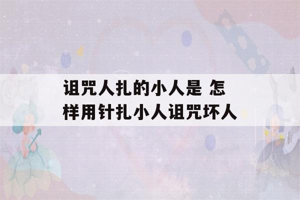 诅咒人扎的小人是 怎样用针扎小人诅咒坏人