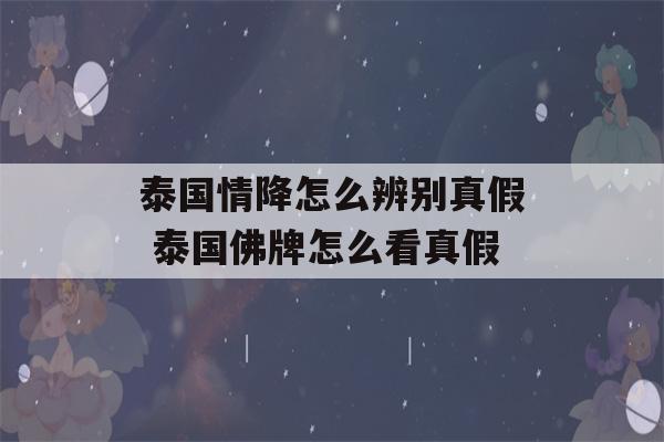 泰国情降怎么辨别真假 泰国佛牌怎么看真假