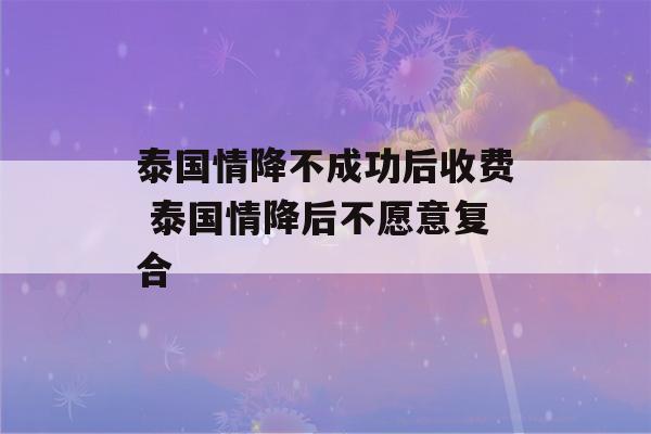 泰国情降不成功后收费 泰国情降后不愿意复合