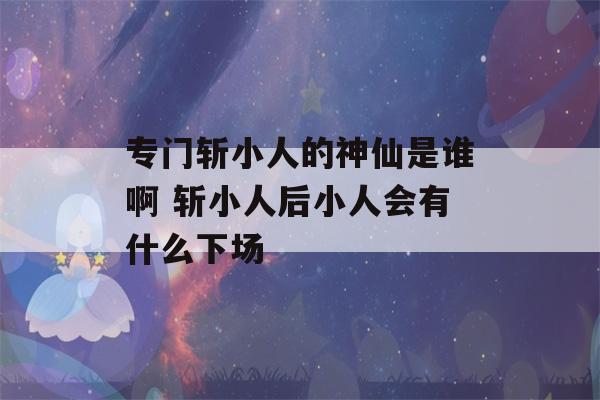 专门斩小人的神仙是谁啊 斩小人后小人会有什么下场