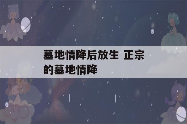 墓地情降后放生 正宗的墓地情降