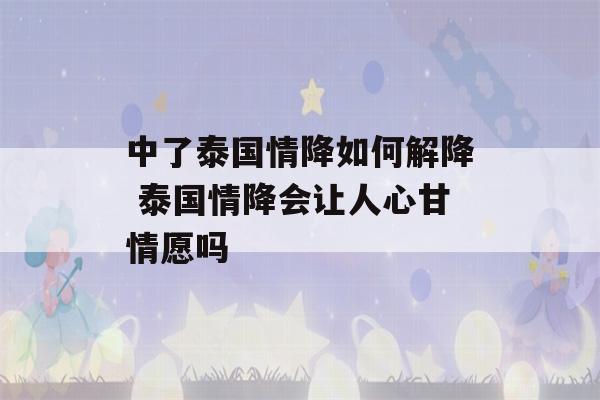 中了泰国情降如何解降 泰国情降会让人心甘情愿吗