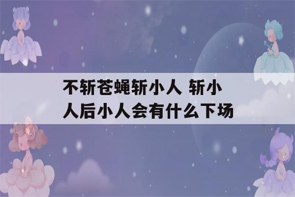 不斩苍蝇斩小人 斩小人后小人会有什么下场