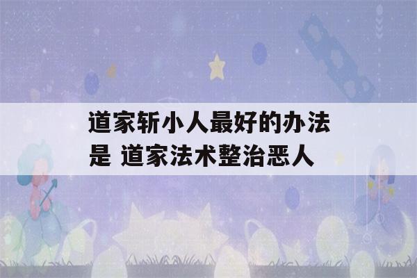 道家斩小人最好的办法是 道家法术整治恶人