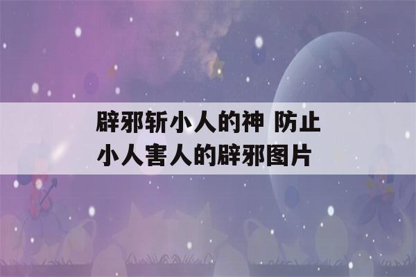 辟邪斩小人的神 防止小人害人的辟邪图片