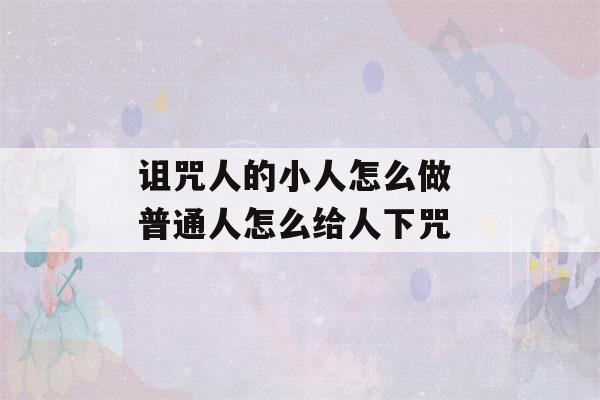 诅咒人的小人怎么做 普通人怎么给人下咒