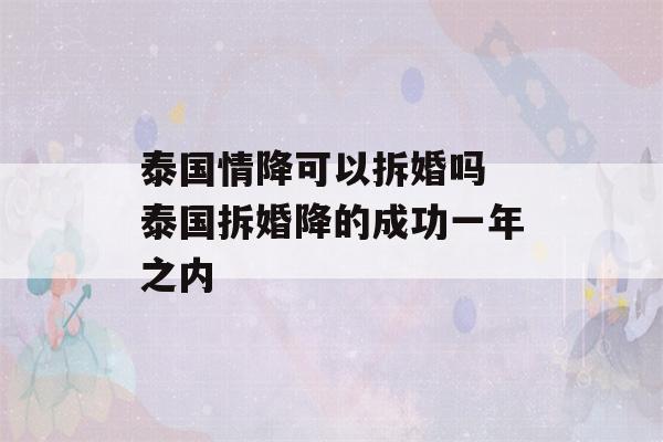 泰国情降可以拆婚吗 泰国拆婚降的成功一年之内