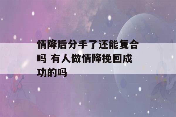 情降后分手了还能复合吗 有人做情降挽回成功的吗