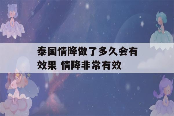 泰国情降做了多久会有效果 情降非常有效