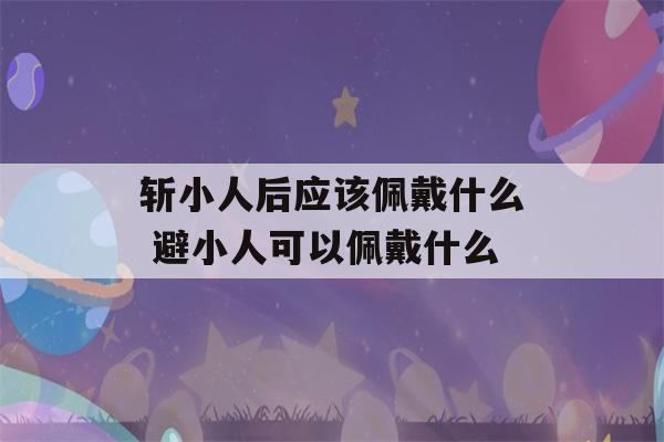 斩小人后应该佩戴什么 避小人可以佩戴什么