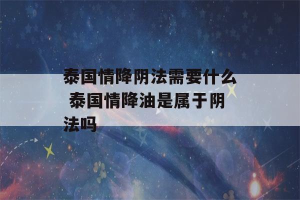 泰国情降阴法需要什么 泰国情降油是属于阴法吗