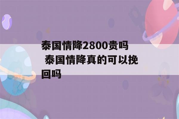 泰国情降2800贵吗 泰国情降真的可以挽回吗