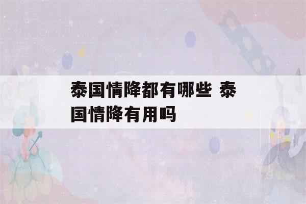 泰国情降都有哪些 泰国情降有用吗