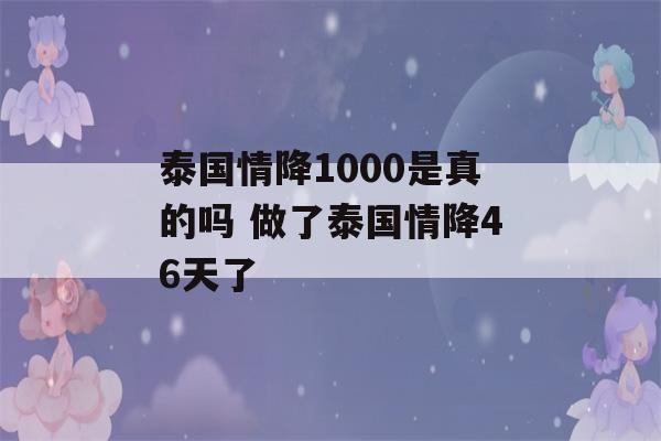 泰国情降1000是真的吗 做了泰国情降46天了