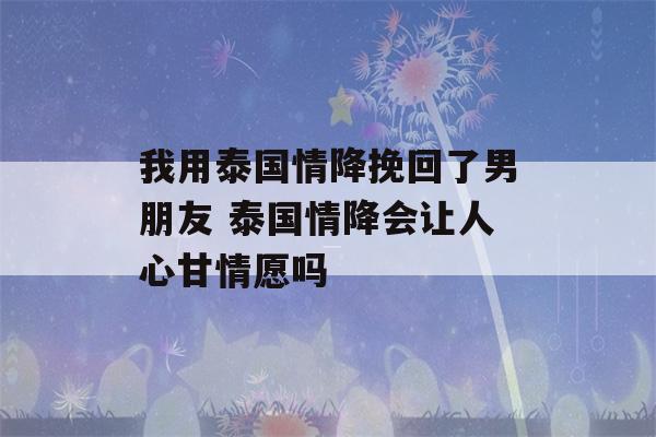 我用泰国情降挽回了男朋友 泰国情降会让人心甘情愿吗