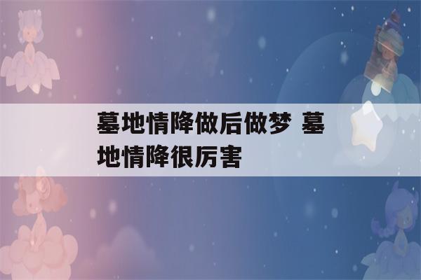 墓地情降做后做梦 墓地情降很厉害