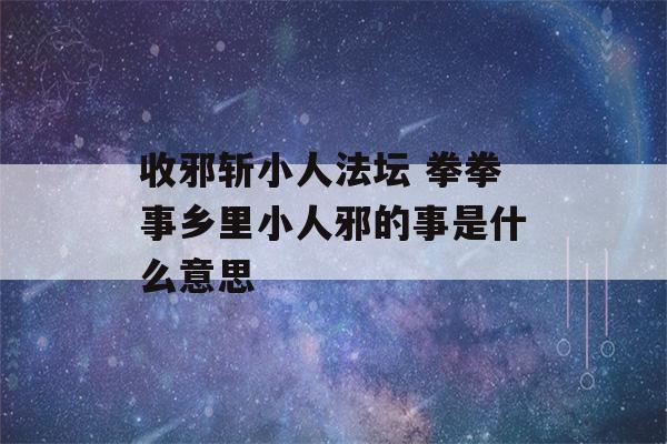 收邪斩小人法坛 拳拳事乡里小人邪的事是什么意思