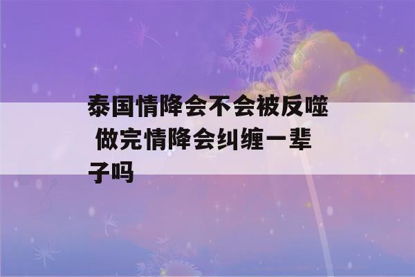 泰国情降会不会被反噬 做完情降会纠缠一辈子吗