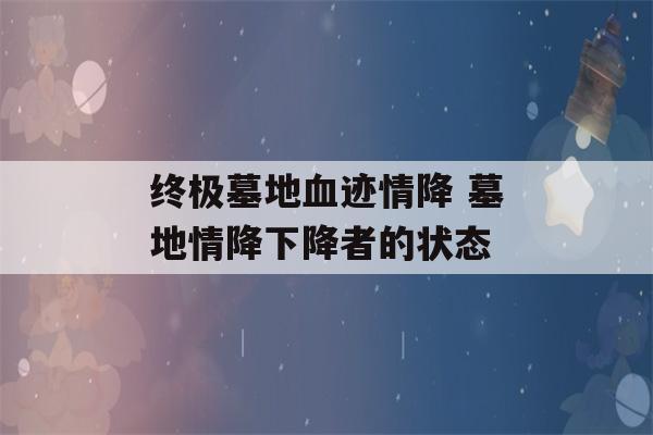 终极墓地血迹情降 墓地情降下降者的状态