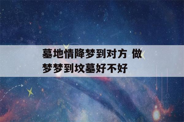 墓地情降梦到对方 做梦梦到坟墓好不好