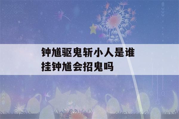 钟馗驱鬼斩小人是谁 挂钟馗会招鬼吗