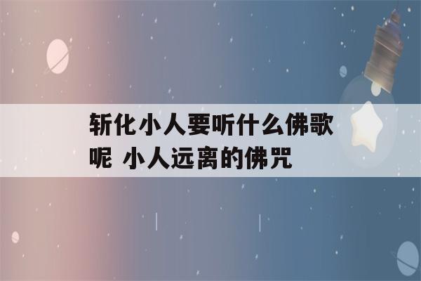 斩化小人要听什么佛歌呢 小人远离的佛咒