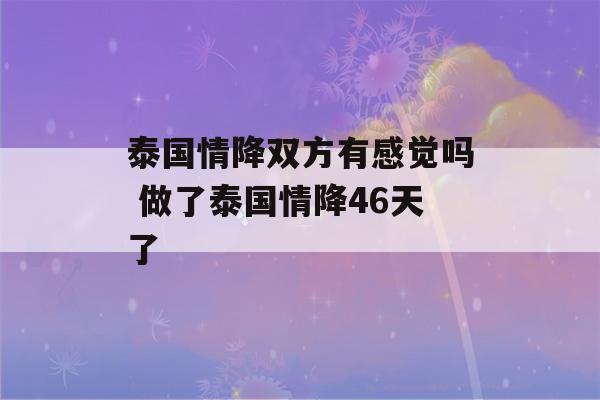 泰国情降双方有感觉吗 做了泰国情降46天了