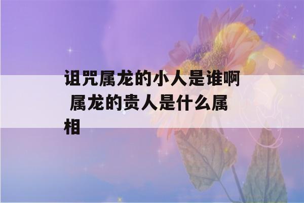 诅咒属龙的小人是谁啊 属龙的贵人是什么属相