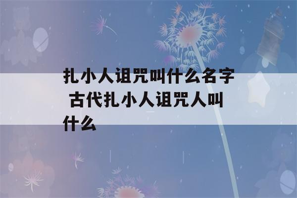 扎小人诅咒叫什么名字 古代扎小人诅咒人叫什么