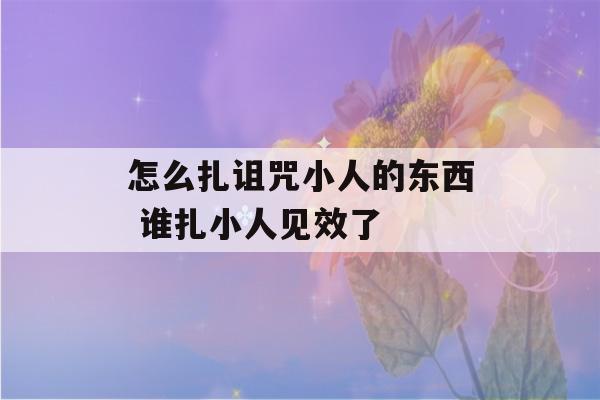 怎么扎诅咒小人的东西 谁扎小人见效了