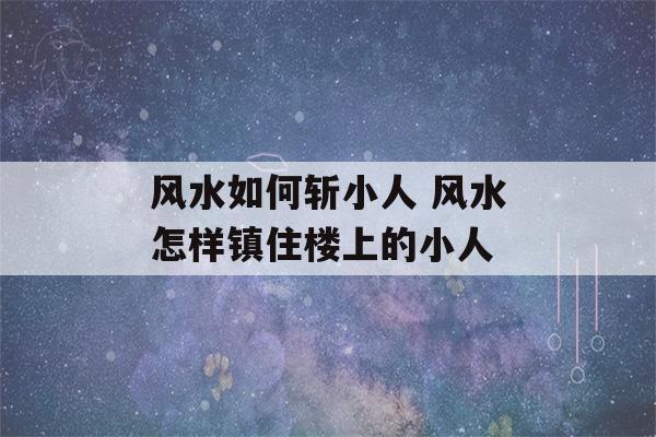 风水如何斩小人 风水怎样镇住楼上的小人