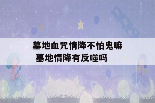 墓地血咒情降不怕鬼嘛 墓地情降有反噬吗